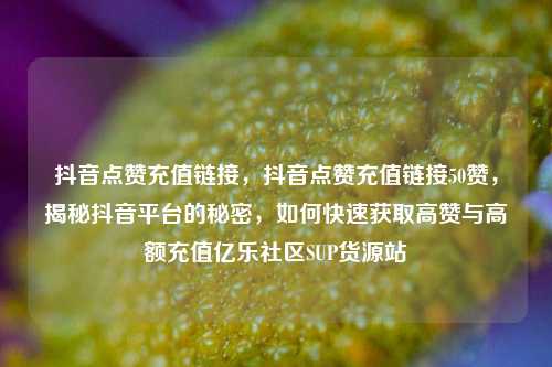 抖音点赞充值链接，抖音点赞充值链接50赞，揭秘抖音平台的秘密	，如何快速获取高赞与高额充值亿乐社区SUP货源站  第1张