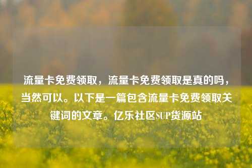 流量卡免费领取	，流量卡免费领取是真的吗，当然可以。以下是一篇包含流量卡免费领取关键词的文章	。亿乐社区SUP货源站  第1张