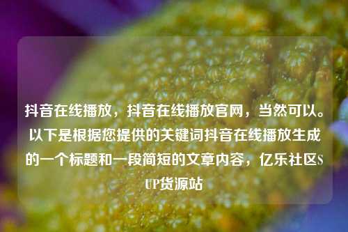 抖音在线播放，抖音在线播放官网，当然可以	。以下是根据您提供的关键词抖音在线播放生成的一个标题和一段简短的文章内容	，亿乐社区SUP货源站  第1张