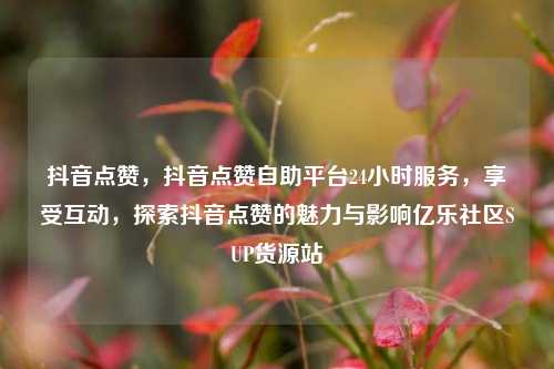 抖音点赞，抖音点赞自助平台24小时服务	，享受互动，探索抖音点赞的魅力与影响亿乐社区SUP货源站  第1张