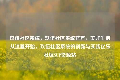 玖伍社区系统	，玖伍社区系统官方，美好生活从这里开始，玖伍社区系统的创新与实践亿乐社区SUP货源站  第1张