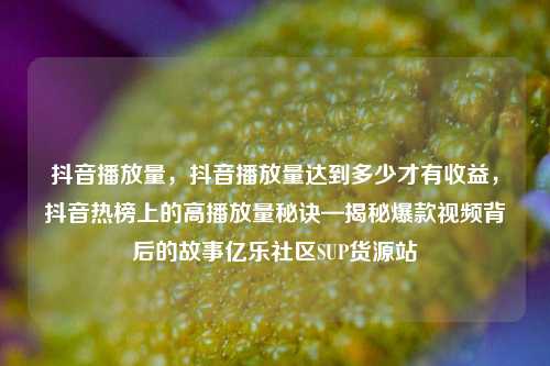 抖音播放量	，抖音播放量达到多少才有收益，抖音热榜上的高播放量秘诀—揭秘爆款视频背后的故事亿乐社区SUP货源站  第1张