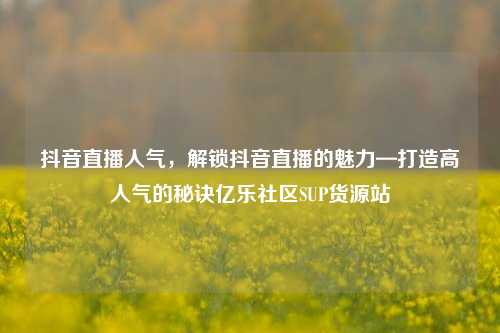 抖音直播人气	，解锁抖音直播的魅力—打造高人气的秘诀亿乐社区SUP货源站  第1张