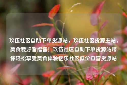 玖伍社区自助下单货源站，玖伍社区货源主站，美食爱好者福音！玖伍社区自助下单货源站带你轻松享受美食体验亿乐社区低价自营货源站  第1张