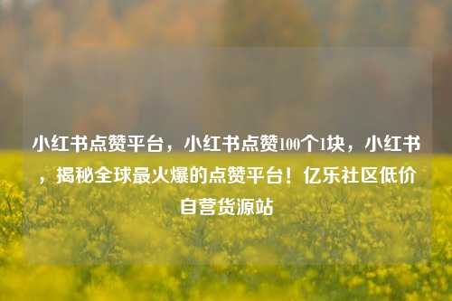 小红书点赞平台，小红书点赞100个1块	，小红书，揭秘全球最火爆的点赞平台！亿乐社区低价自营货源站  第1张