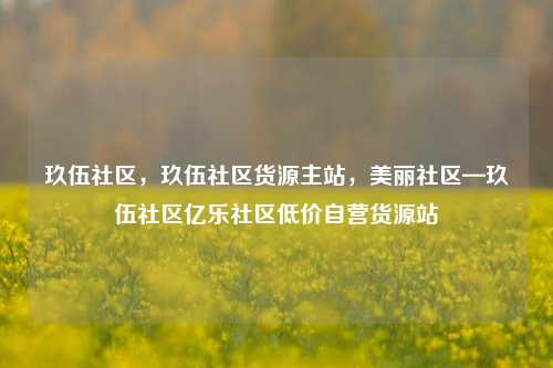 玖伍社区，玖伍社区货源主站，美丽社区—玖伍社区亿乐社区低价自营货源站  第1张