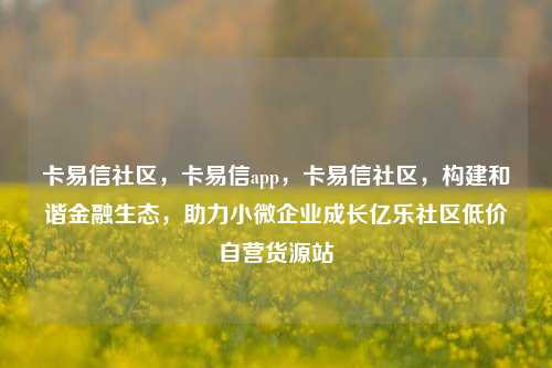 卡易信社区	，卡易信app，卡易信社区，构建和谐金融生态	，助力小微企业成长亿乐社区低价自营货源站  第1张
