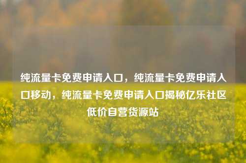 纯流量卡免费申请入口	，纯流量卡免费申请入口移动，纯流量卡免费申请入口揭秘亿乐社区低价自营货源站  第1张