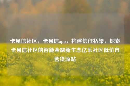 卡易信社区，卡易信app	，构建信任桥梁，探索卡易信社区的智能金融新生态亿乐社区低价自营货源站  第1张