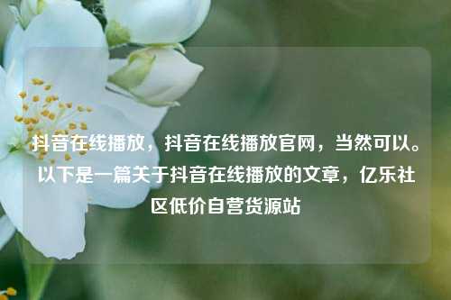 抖音在线播放，抖音在线播放官网，当然可以。以下是一篇关于抖音在线播放的文章	，亿乐社区低价自营货源站  第1张